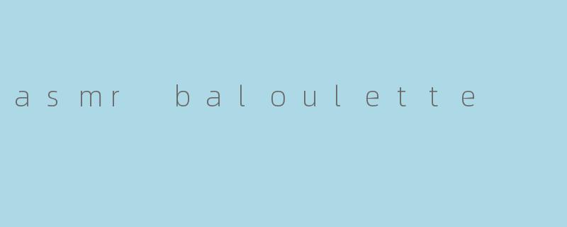 "ASMRBaloulette:一场温柔触感与声音疗愈的奇妙邂逅"